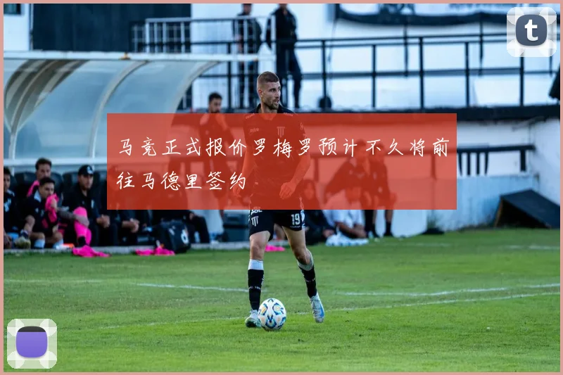 马竞正式报价罗梅罗预计不久将前往马德里签约
