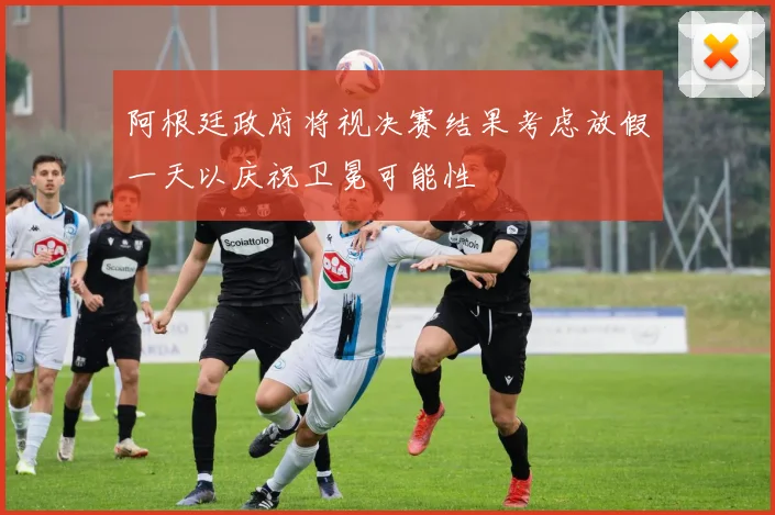 阿根廷政府将视决赛结果考虑放假一天以庆祝卫冕可能性