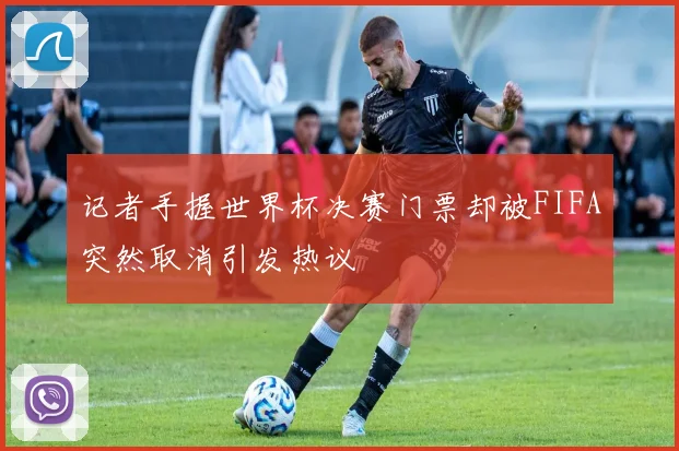 记者手握世界杯决赛门票却被FIFA突然取消引发热议