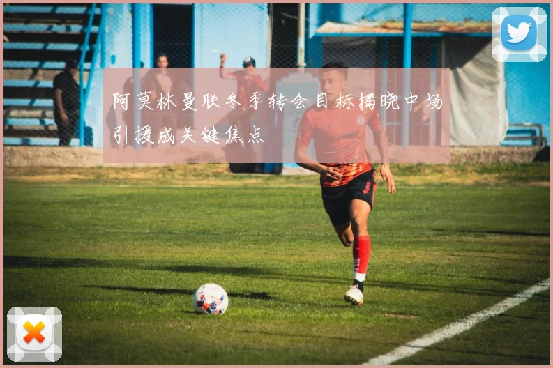 阿莫林曼联冬季转会目标揭晓中场引援成关键焦点