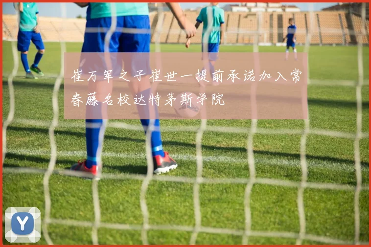 崔万军之子崔世一提前承诺加入常春藤名校达特茅斯学院
